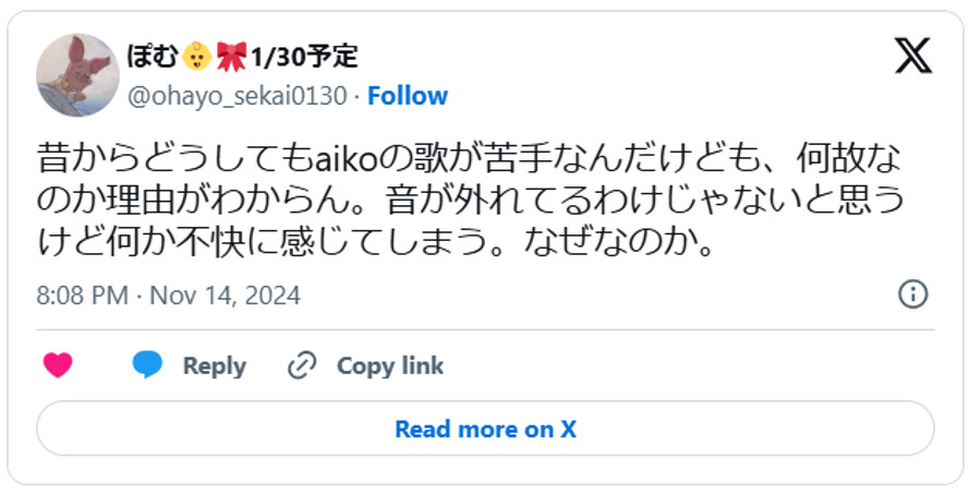 昔からどうしてもaikoの歌が苦手なんだけども、何故なのか理由がわからん。音が外れてるわけじゃないと思うけど何か不快に感じてしまう。なぜなのか。引用：Ｘより