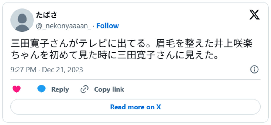 三田寛子さんがテレビに出てる。眉毛を整えた井上咲楽ちゃんを初めて見た時に三田寛子さんに見えた。(引用:Xより)