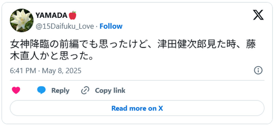 女神降臨の前編でも思ったけど、津田健次郎見た時、藤木直人かと思った。May 8, 2025 (引用:Xより)