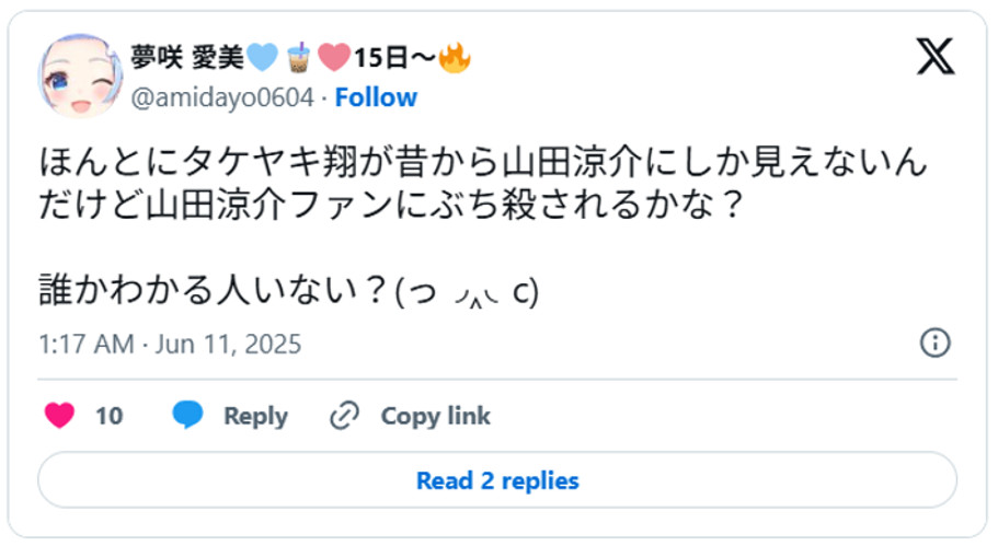 ほんとにタケヤキ翔が昔から山田涼介にしか見えないんだけど山田涼介ファンにぶち殺されるかな？誰かわかる人いない？(っ◞‸◟c) June 10, 2025 (引用：Ｘより)