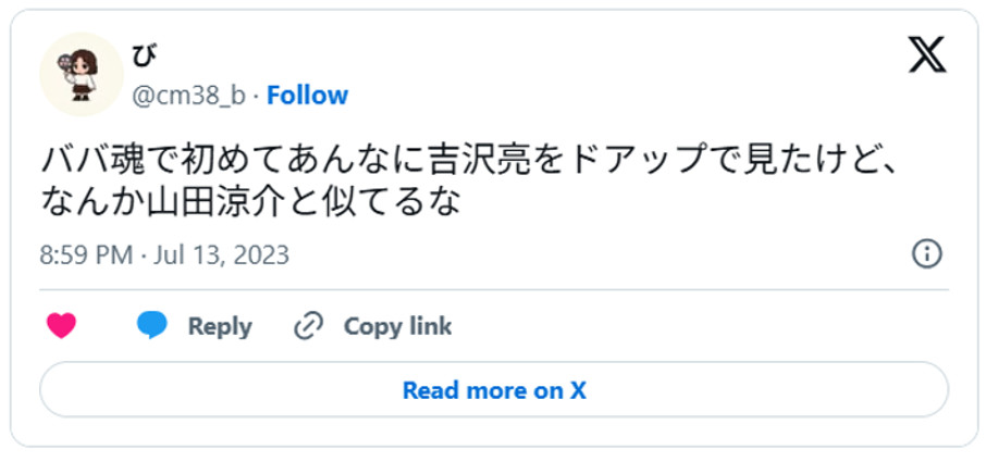 ババ魂で初めてあんなに吉沢亮をドアップで見たけど、なんか山田涼介と似てるなJuly 13, 2023(引用：Ｘより)