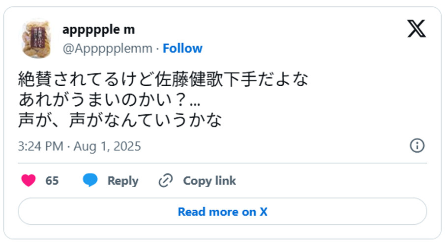絶賛されてるけど佐藤健歌下手だよな、あれがうまいのかい?...声が、声がなんていうかなAugust 1, 2025 (引用:Xより)