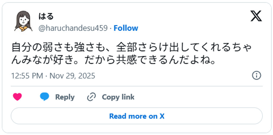 自分の弱さも強さも、全部さらけ出してくれるちゃんみなが好き。だから共感できるんだよね。 November 29, 2025 (引用:Xより)