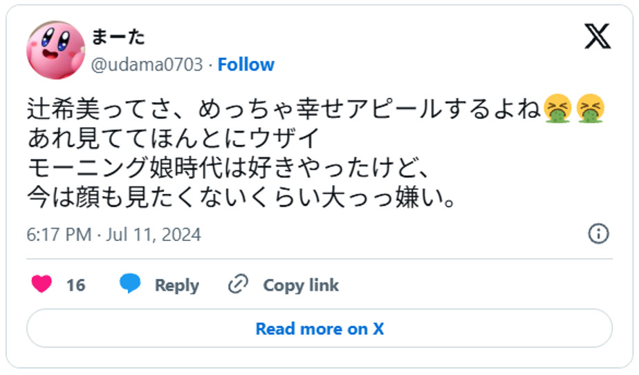辻希美ってさ、めっちゃ幸せアピールするよね🤮🤮あれ見ててほんとにウザイ、モーニング娘時代は好きやったけど、今は顔も見たくないくらい大っっ嫌い。July 11, 2024 (引用:Xより)