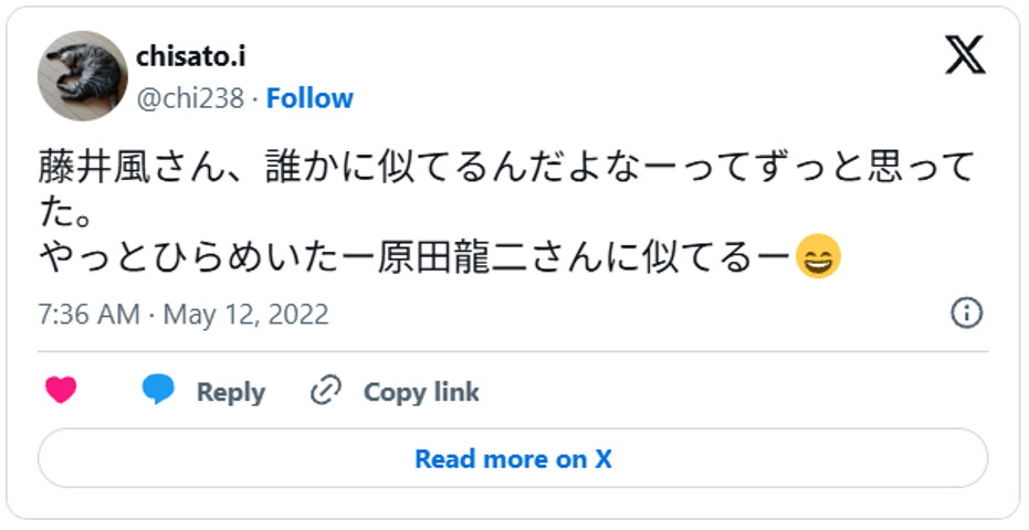 藤井風さん、誰かに似てるんだよなーってずっと思ってた。やっとひらめいたー原田龍二さんに似てるー😄 May 11, 2022 (引用:Xより)